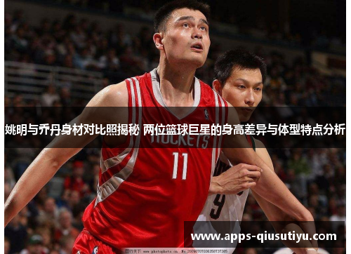 姚明与乔丹身材对比照揭秘 两位篮球巨星的身高差异与体型特点分析