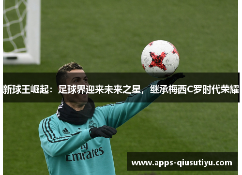 新球王崛起：足球界迎来未来之星，继承梅西C罗时代荣耀