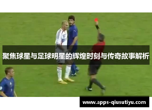 聚焦球星与足球明星的辉煌时刻与传奇故事解析