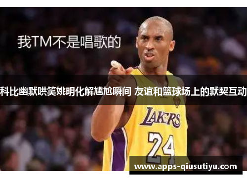 科比幽默哄笑姚明化解尴尬瞬间 友谊和篮球场上的默契互动