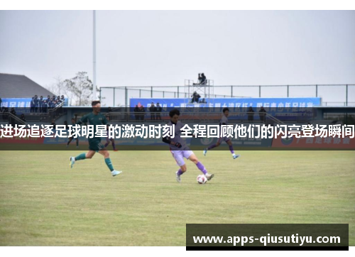 进场追逐足球明星的激动时刻 全程回顾他们的闪亮登场瞬间