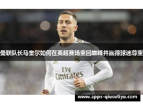 曼联队长马奎尔如何在英超赛场重回巅峰并赢得球迷尊重