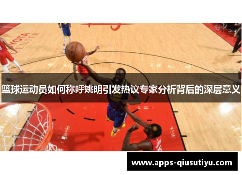 篮球运动员如何称呼姚明引发热议专家分析背后的深层意义