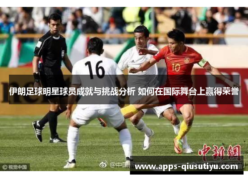 伊朗足球明星球员成就与挑战分析 如何在国际舞台上赢得荣誉