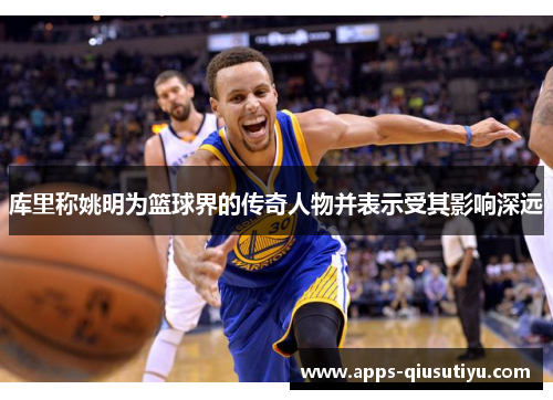 库里称姚明为篮球界的传奇人物并表示受其影响深远