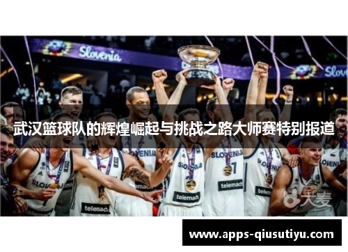 武汉篮球队的辉煌崛起与挑战之路大师赛特别报道