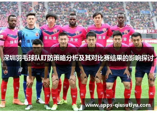 深圳羽毛球队盯防策略分析及其对比赛结果的影响探讨