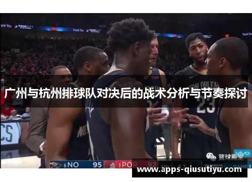 广州与杭州排球队对决后的战术分析与节奏探讨