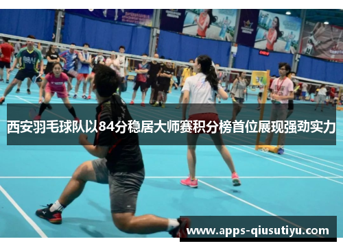 西安羽毛球队以84分稳居大师赛积分榜首位展现强劲实力