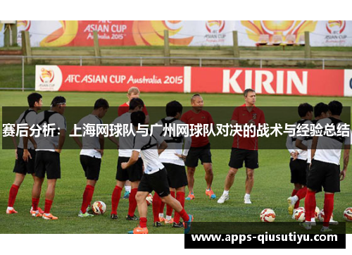 赛后分析：上海网球队与广州网球队对决的战术与经验总结