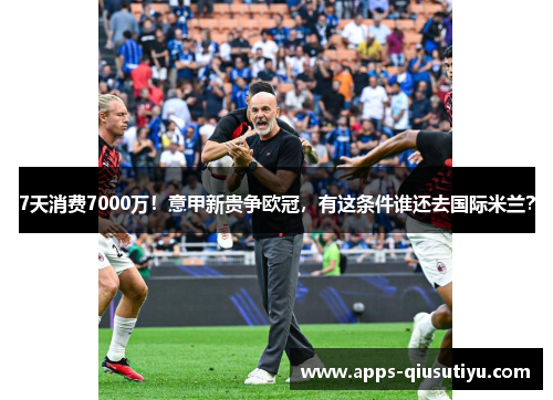 7天消费7000万！意甲新贵争欧冠，有这条件谁还去国际米兰？