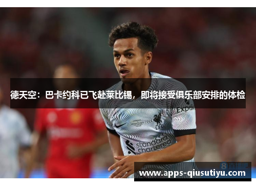 德天空：巴卡约科已飞赴莱比锡，即将接受俱乐部安排的体检
