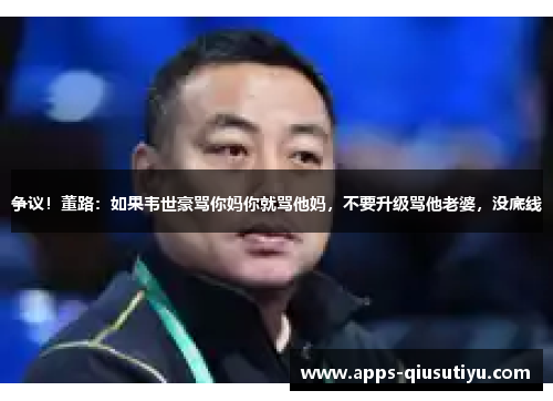 争议！董路：如果韦世豪骂你妈你就骂他妈，不要升级骂他老婆，没底线