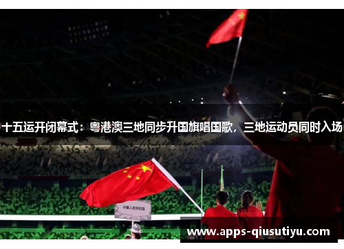十五运开闭幕式：粤港澳三地同步升国旗唱国歌，三地运动员同时入场