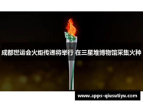 成都世运会火炬传递将举行 在三星堆博物馆采集火种
